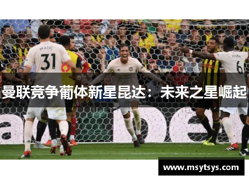 曼联竞争葡体新星昆达：未来之星崛起